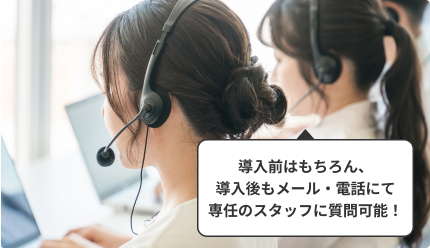 導入前はもちろん、導入後もメール・電話にて専任のスタッフに質問可能！