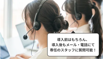 導入前はもちろん、導入後もメール・電話にて専任のスタッフに質問可能！