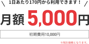 1日あたり170円から利用できます！月額 5000円　初期費用10000円 税別価格となります。