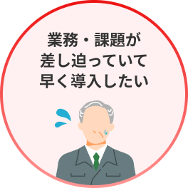 業務・課題が差し迫っていて早く導入したい