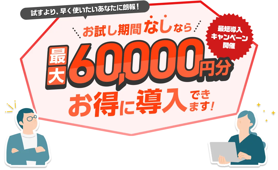 最短導入キャンペーン開催！試すより、早く使いたいあなたに朗報！お試し期間なしなら最大60,000円分お得に導入できます！
