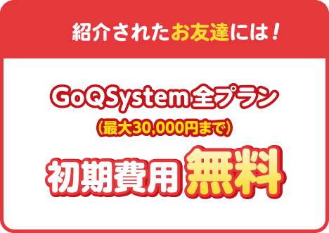 紹介されたお友達には！GoQSystem最大30,000円まで全プラン初期費用無料
