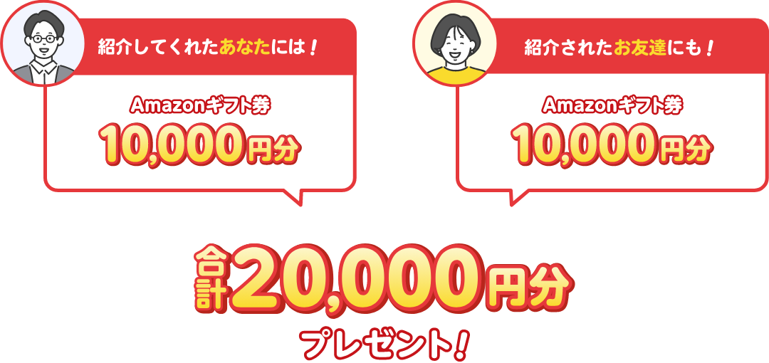 紹介してくれたあなたにはAmazonギフト券10,000円分プレゼント！紹介されたお友達にもAmazonギフト券10,000円分プレゼント！