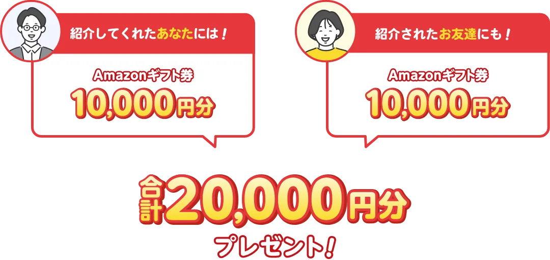 紹介してくれたあなたにはAmazonギフト券10,000円分プレゼント！紹介されたお友達にもAmazonギフト券10,000円分プレゼント！