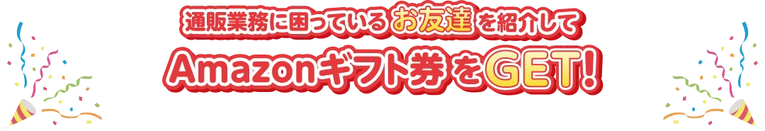 通販業務に困っているお友達を紹介してAmazonギフト券をGET！